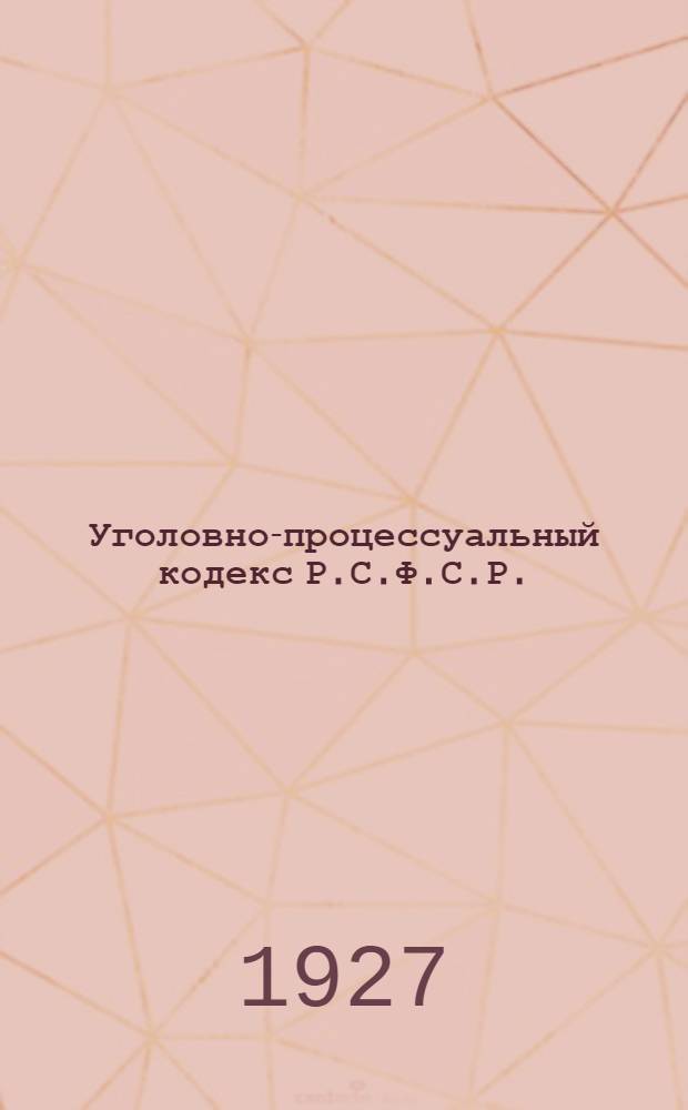 Уголовно-процессуальный кодекс Р.С.Ф.С.Р. : С изменениями и дополнениями до 1 января 1927 г