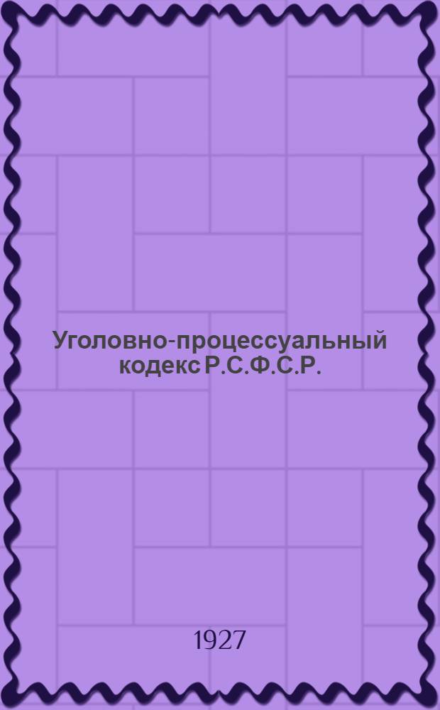 ... Уголовно-процессуальный кодекс Р.С.Ф.С.Р. : С изменениями и дополнениями до 1 апреля 1927 г