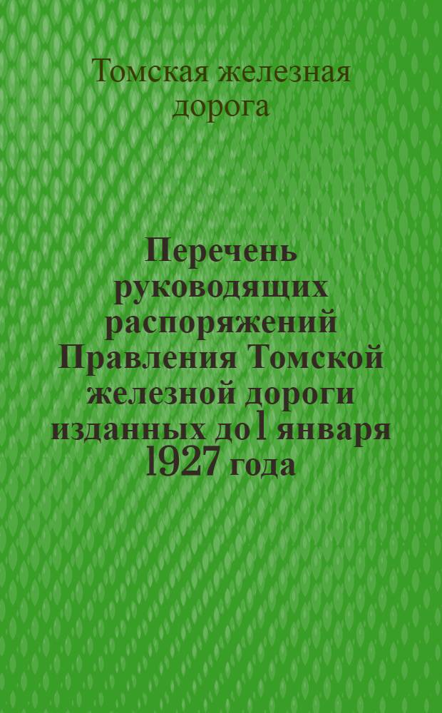 ... Перечень руководящих распоряжений Правления Томской железной дороги изданных до 1 января 1927 года