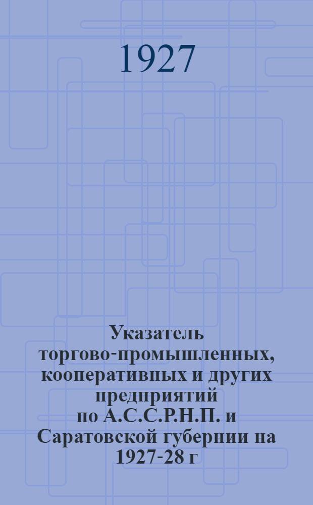 Указатель торгово-промышленных, кооперативных и других предприятий по А.С.С.Р.Н.П. и Саратовской губернии на 1927-28 г. : С прилож. объявлений по Уралу и Сибири