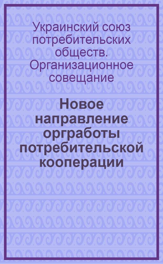 Новое направление оргработы потребительской кооперации : Труды III всеукр. организационного совещания. (15-21 июня 1927 г.)