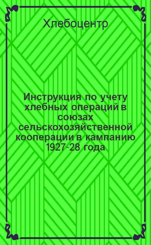 ...Инструкция по учету хлебных операций в союзах сельскохозяйственной кооперации в кампанию 1927-28 года