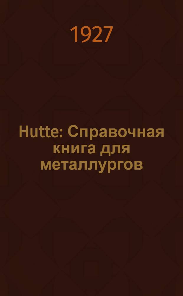 Hutte : Справочная книга для металлургов : С 575 рис. в тексте