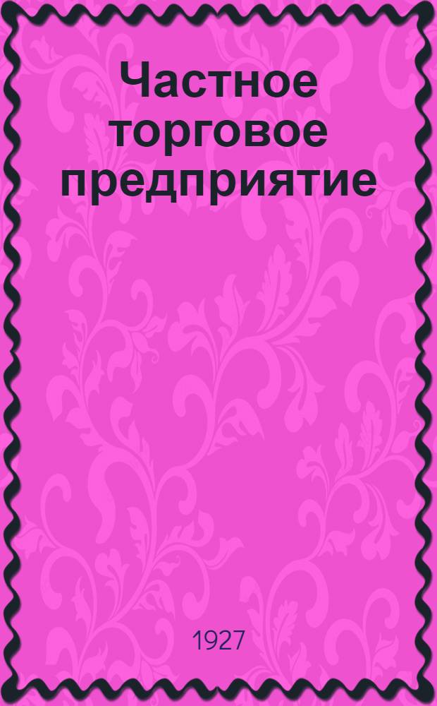 ... Частное торговое предприятие : Практические сведения о законодательстве и административных распоряжениях по регулированию частной торговли : Со статьей "Регулирование частного торгового капитала в СССР" и под ред. И. П. Петрякова