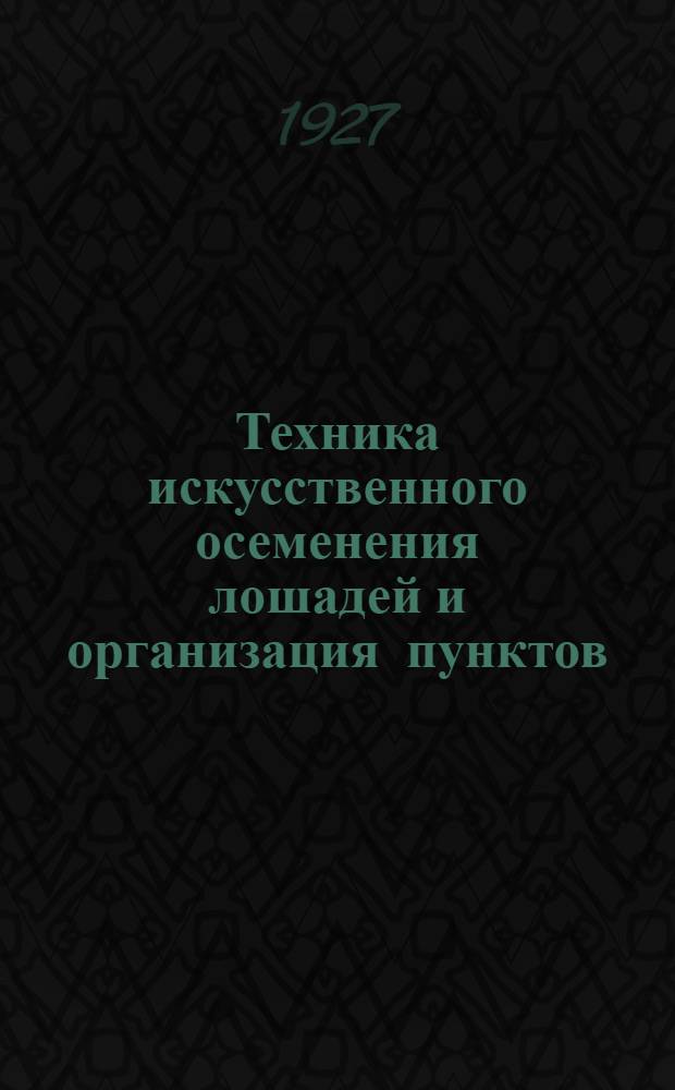 ... Техника искусственного осеменения лошадей и организация пунктов : По данным Отд. биологии размножения Госуд. инст-та экспериментальной ветеринарии и личной практики