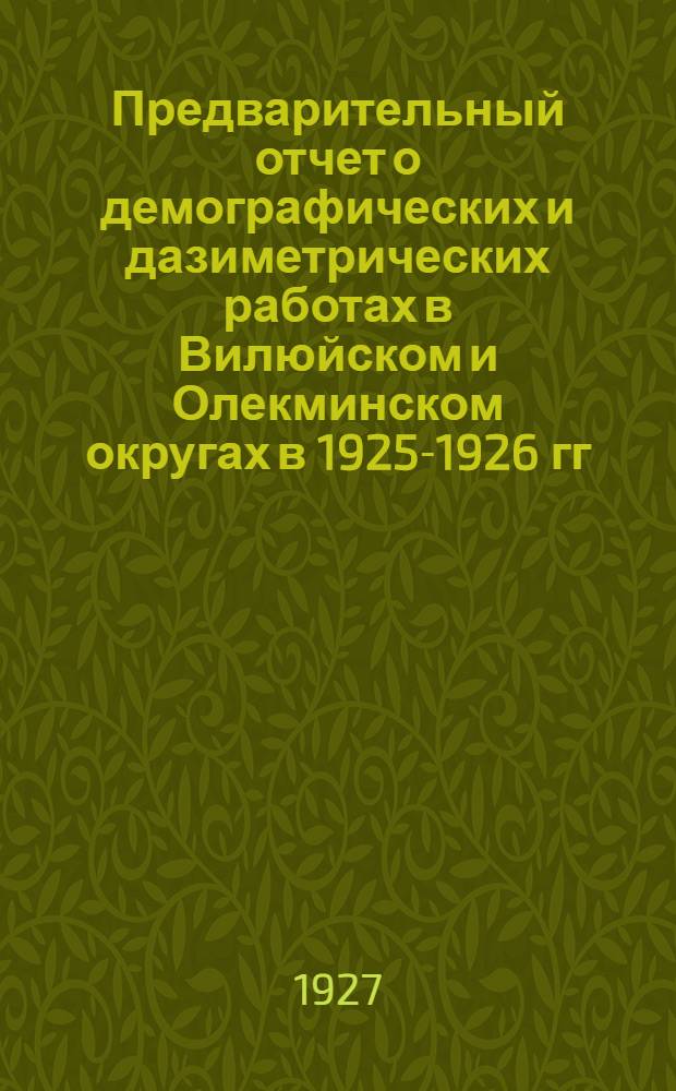 ... Предварительный отчет о демографических и дазиметрических работах в Вилюйском и Олекминском округах в 1925-1926 гг.