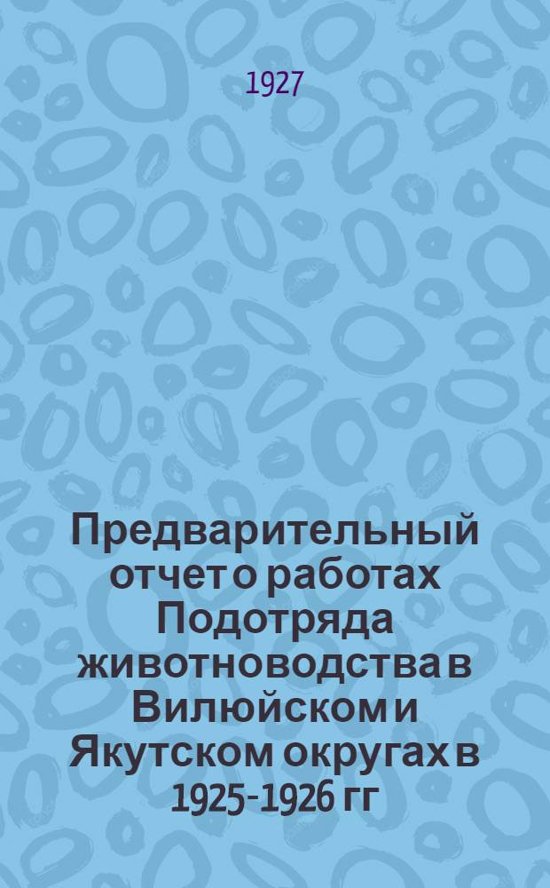 ... Предварительный отчет о работах Подотряда животноводства в Вилюйском и Якутском округах в 1925-1926 гг.