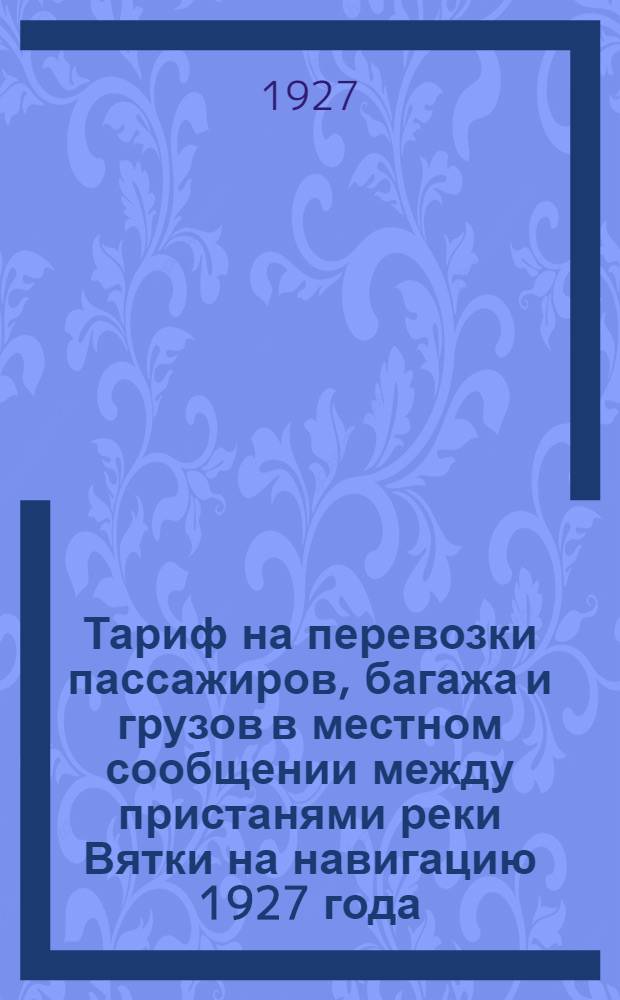 ... Тариф на перевозки пассажиров, багажа и грузов в местном сообщении между пристанями реки Вятки на навигацию 1927 года...