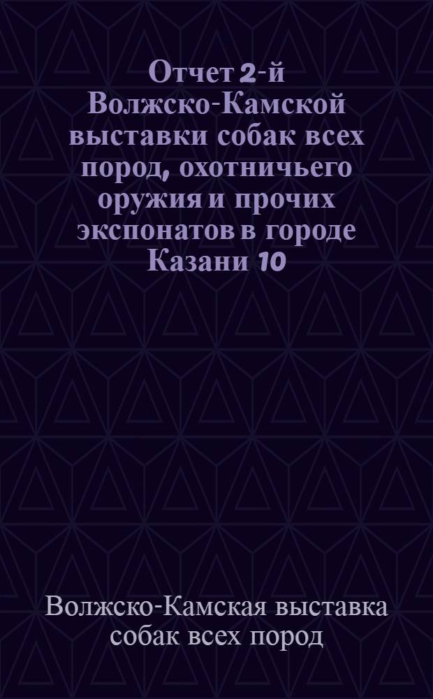 ... Отчет 2-й Волжско-Камской выставки собак всех пород, охотничьего оружия и прочих экспонатов в городе Казани 10, 11 и 12 декабря 1926 г.