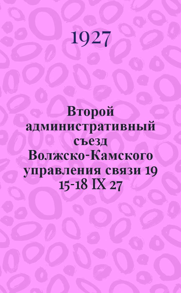 ... Второй административный съезд Волжско-Камского управления связи 19 15-18 IX 27 : Резолюции