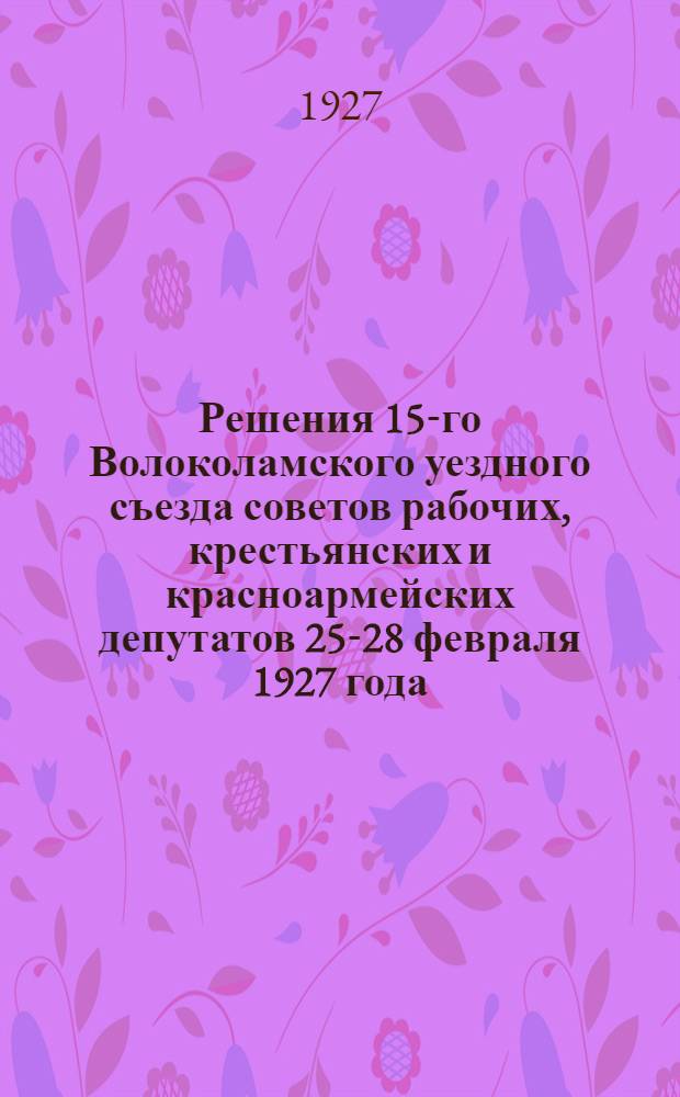 Решения 15-го Волоколамского уездного съезда советов рабочих, крестьянских и красноармейских депутатов 25-28 февраля 1927 года