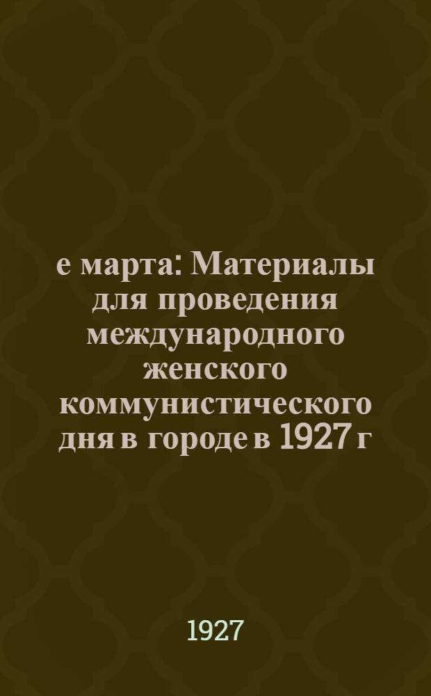 8-е марта : Материалы для проведения международного женского коммунистического дня в городе в 1927 г