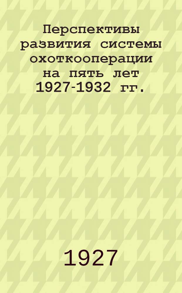 ... Перспективы развития системы охоткооперации на пять лет 1927-1932 гг.