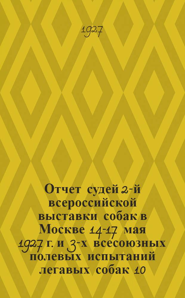 ... Отчет судей 2-й всероссийской выставки собак в Москве 14-17 мая 1927 г. и 3-х всесоюзных полевых испытаний легавых собак 10, 11 и 12 сентября 1927 г.