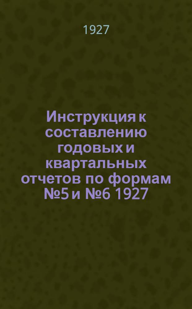 Инструкция к составлению годовых и квартальных отчетов по формам № 5 и № 6 1927/28 хозяйственного года