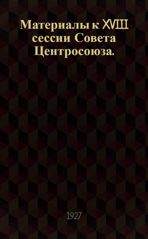 Материалы к XVIII сессии Совета Центросоюза. (Июнь 1927 года)