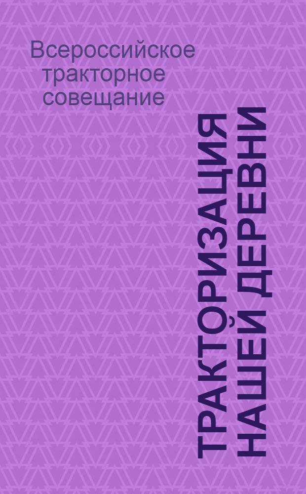 ... Тракторизация нашей деревни : Материалы II-го всероссийского тракторного совещания