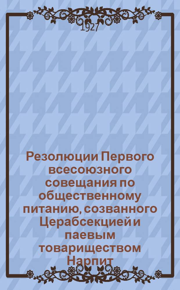 Резолюции Первого всесоюзного совещания по общественному питанию, созванного Церабсекцией и паевым товариществом Нарпит (6-11-го февраля 1927 года)