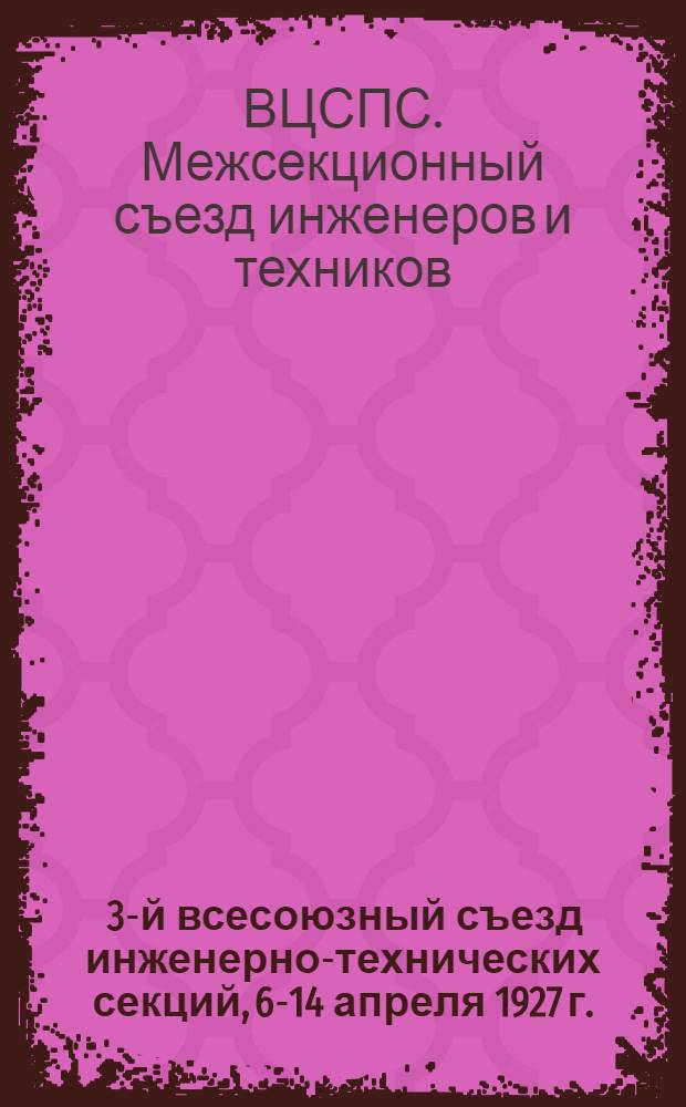 ... 3-й всесоюзный съезд инженерно-технических секций, 6-14 апреля 1927 г. : Стенографический отчет