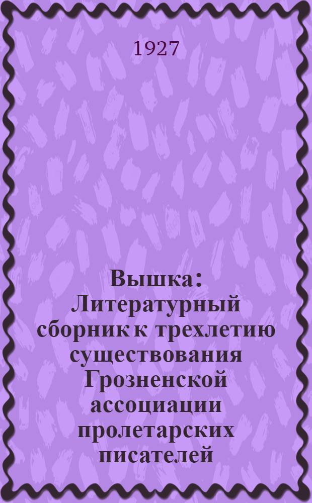 Вышка : Литературный сборник к трехлетию существования Грозненской ассоциации пролетарских писателей (ГРАПП)