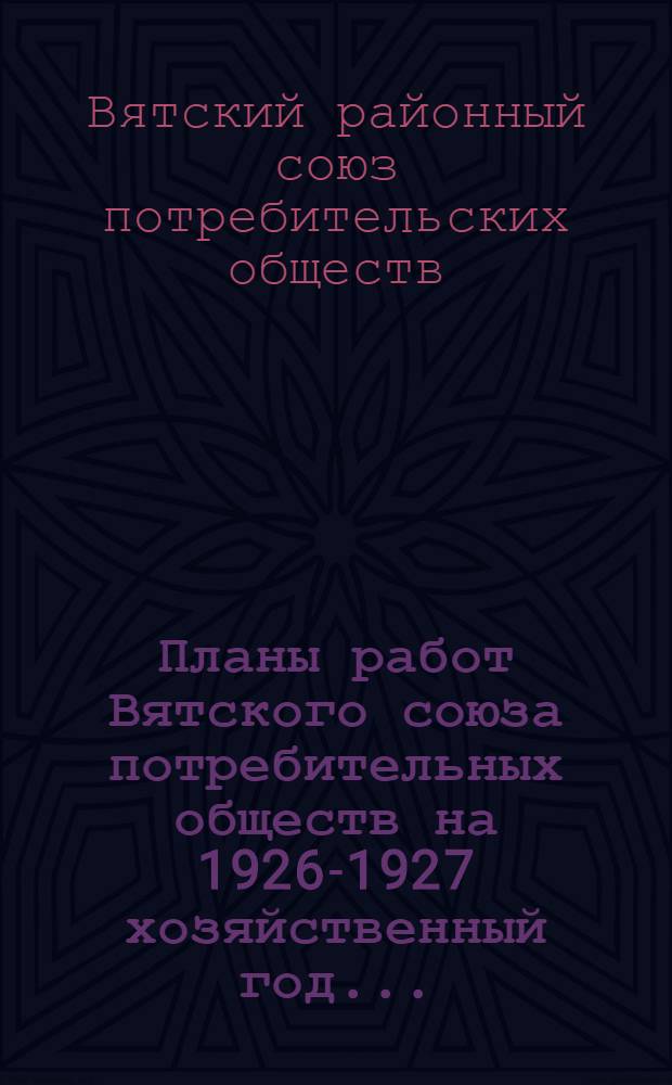 Планы работ Вятского союза потребительных обществ на 1926-1927 хозяйственный год...