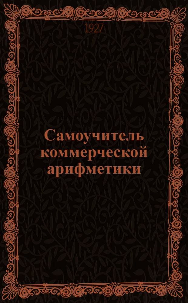 Самоучитель коммерческой арифметики : Общедоступ. практ. уроки для самостоят. изучения коммерч. арифметики без помощи учителя