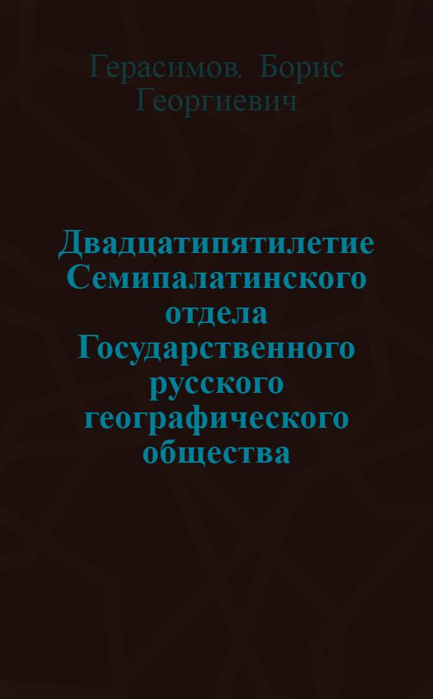 ... Двадцатипятилетие Семипалатинского отдела Государственного русского географического общества. 1902-1927 год