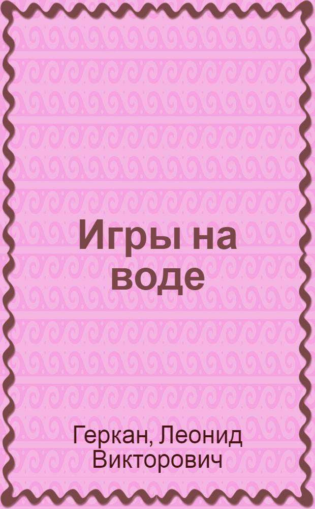 ... Игры на воде : Водное поло, пушбол, забавы, ныряние, прыжки, фигурное плавание : С 81 рис