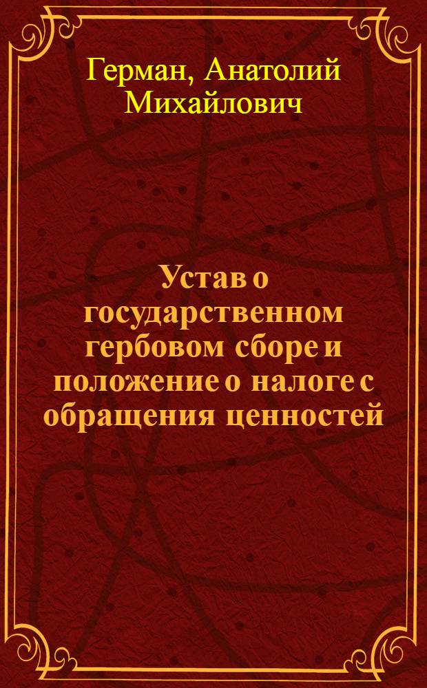 Устав о государственном гербовом сборе и положение о налоге с обращения ценностей : С руководством по оплате гербсбором документов..