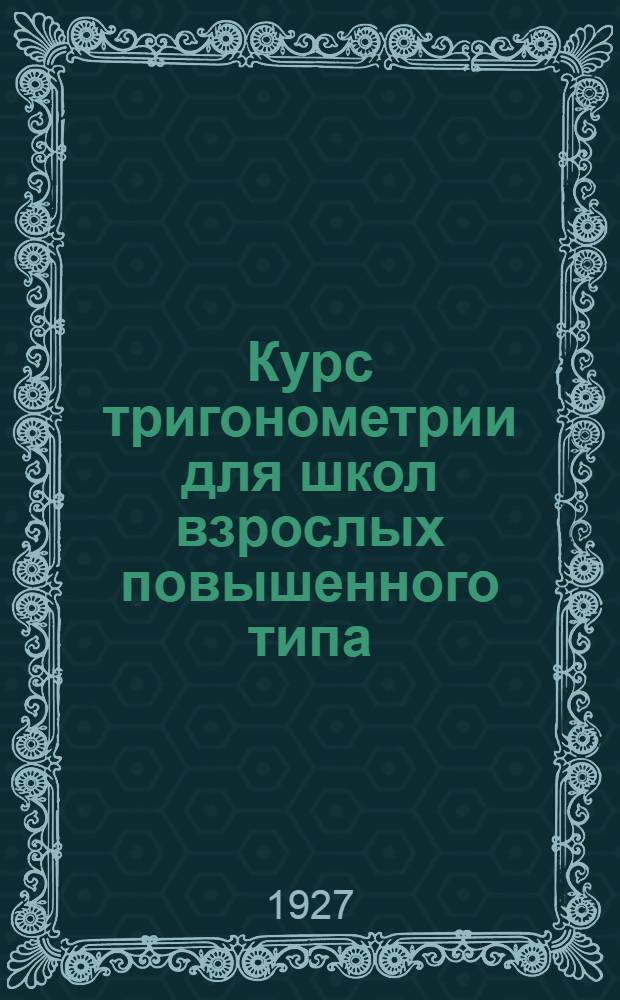 ... Курс тригонометрии для школ взрослых повышенного типа : С 87 рис. и график, со многими примерами, упражнениями, задачами и 5 табл..