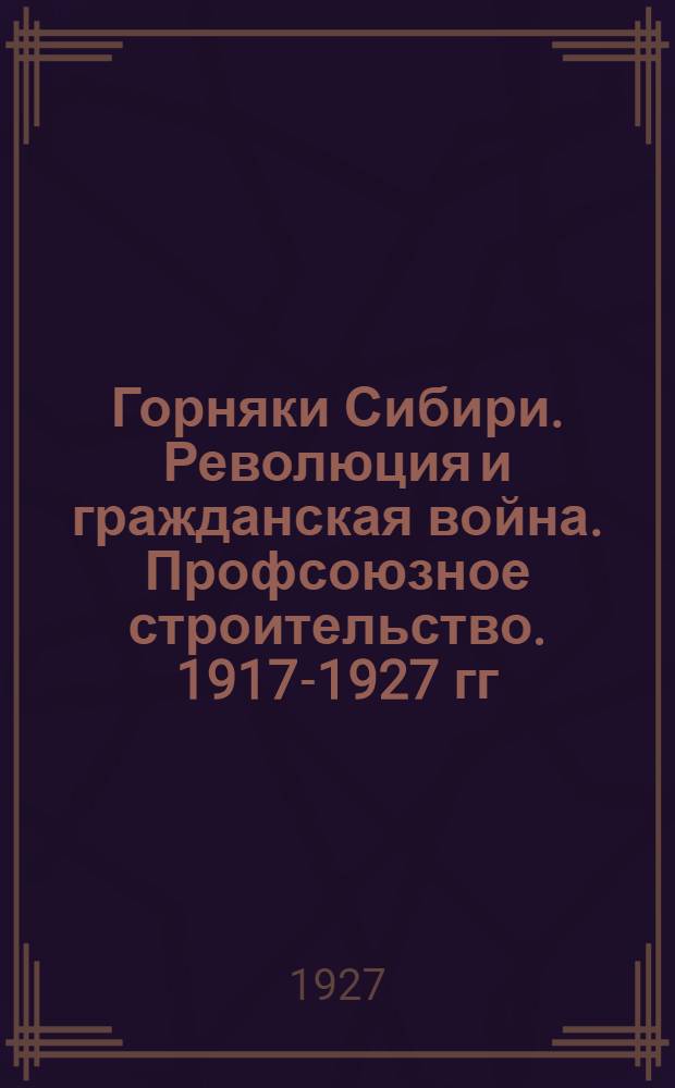 Горняки Сибири. Революция и гражданская война. Профсоюзное строительство. 1917-1927 гг. : Сборник статей и воспоминаний