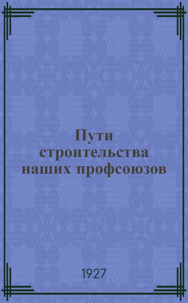 ... Пути строительства наших профсоюзов : Организационные вопросы профдвижения СССР
