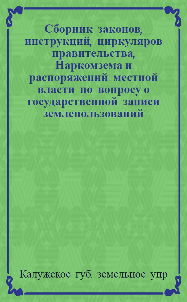 ... Сборник законов, инструкций, циркуляров правительства, Наркомзема и распоряжений местной власти по вопросу о государственной записи землепользований (земельной регистрации) в части, возложенной на волисполкомы и сельсоветы : Пособие для работников вик, сельсоветов и зем. органов Калужск. губ