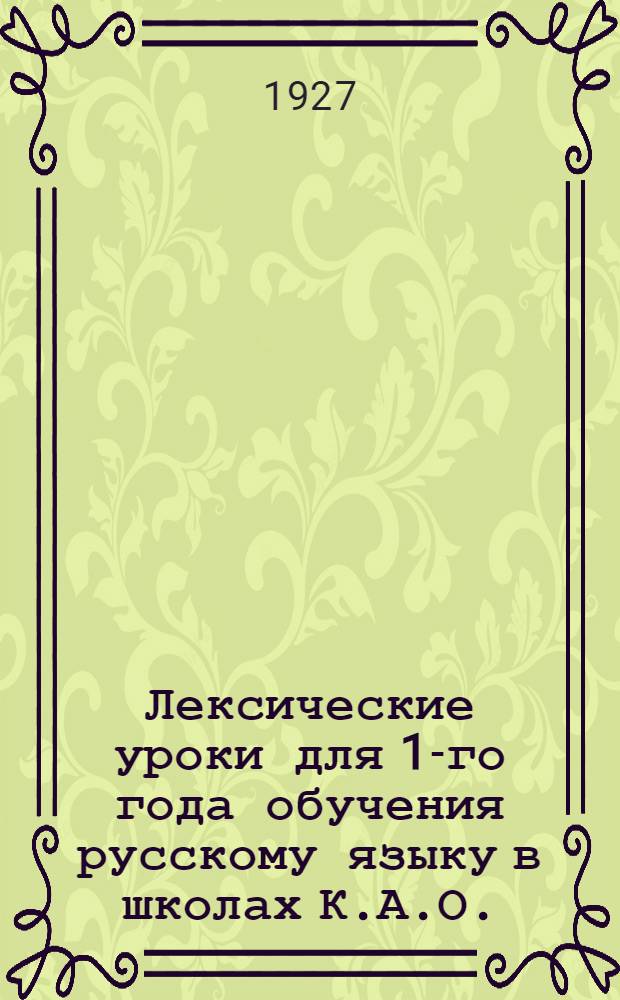 ... Лексические уроки для 1-го года обучения русскому языку в школах К.А.О. : Материалы Област. конференции учительского актива школ Карачаевск. автономной обл. 16-28 июня 1927 года