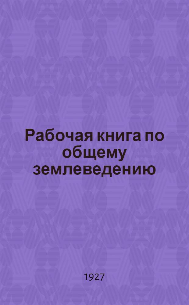 ... Рабочая книга по общему землеведению : (Физическая география) : Для рабфаков, школ взрослых, совпартшкол, педтехникумов и старших групп II ступени..