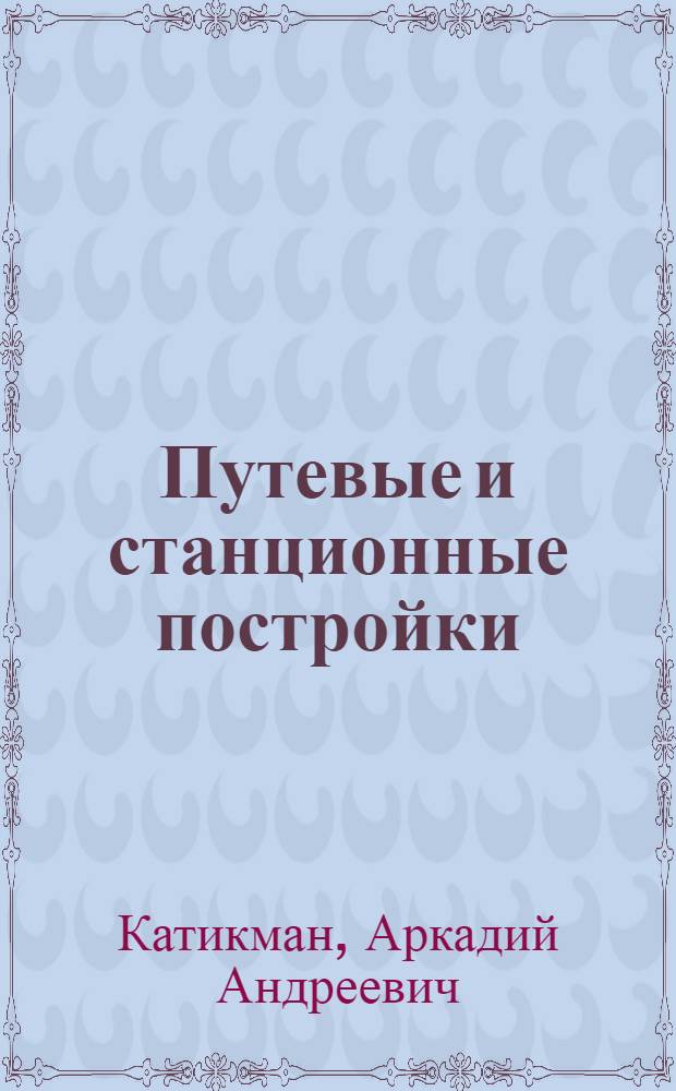 ... Путевые и станционные постройки : Справочное практическое руководство для инженеров, техников, студентов, смотрителей зданий и дорожных мастеров : С 333 черт. и рис