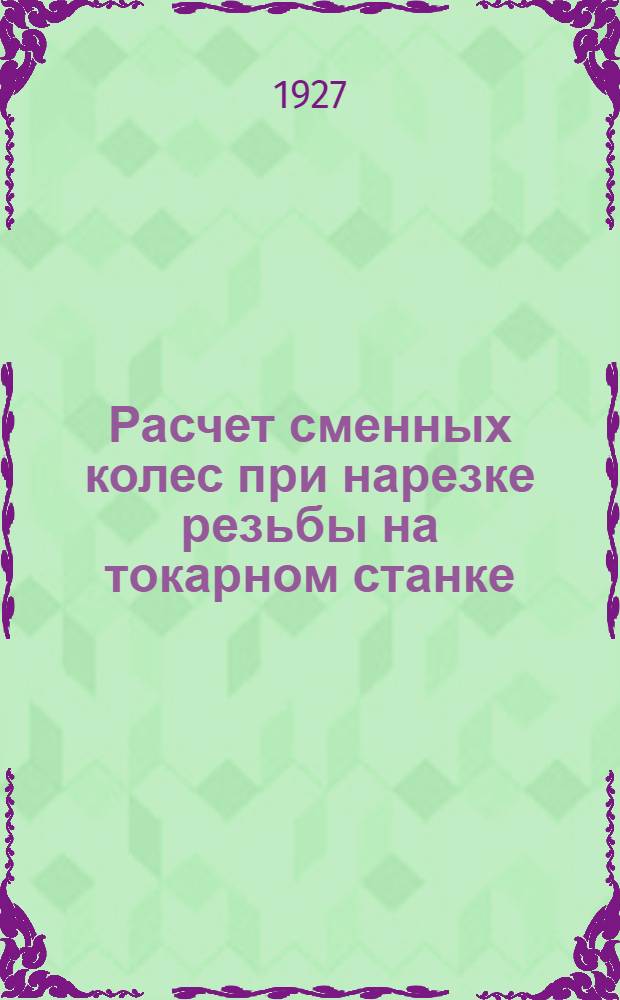 ... Расчет сменных колес при нарезке резьбы на токарном станке : 13 черт. и 6 табл