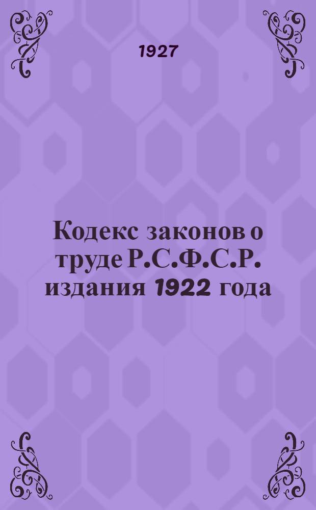 ... Кодекс законов о труде Р.С.Ф.С.Р. издания 1922 года : С изменениями и дополнениями до 1 июля 1927 года