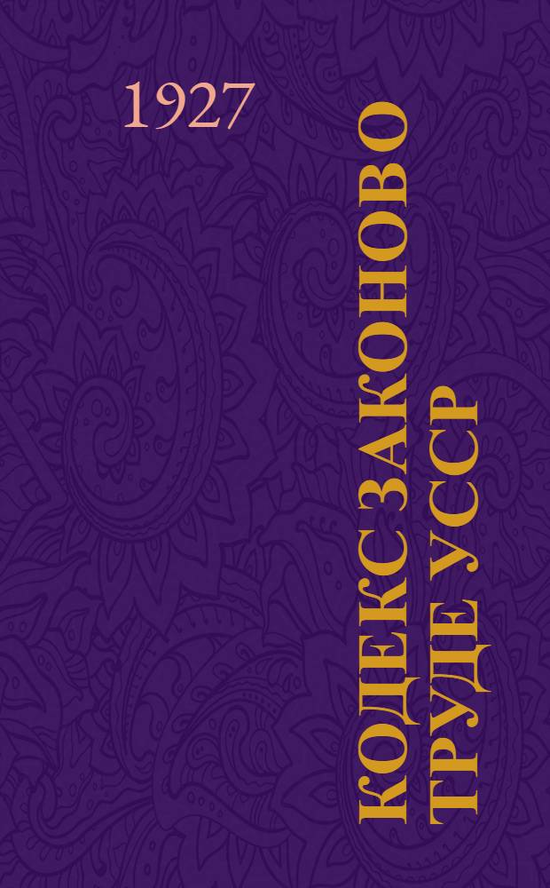 Кодекс законов о труде [УССР] : С изменениями и дополнениями по 1-е сентября 1927 года и с алфавитным указателем