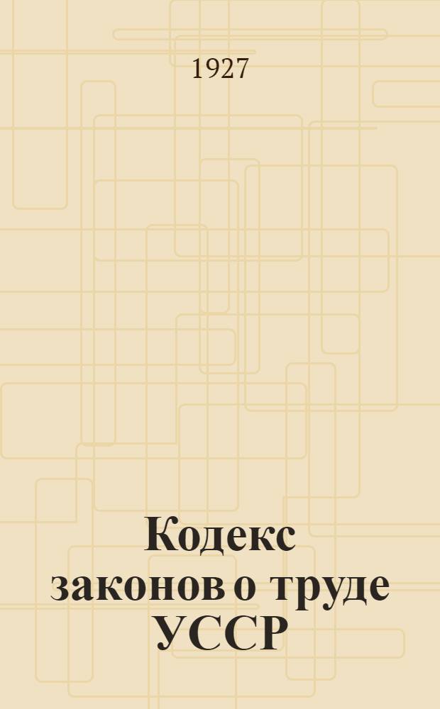 Кодекс законов о труде [УССР] : С измен. и дополн. по 20-ое марта 1927 года и с алфав. указателем