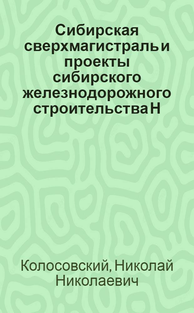 ... Сибирская сверхмагистраль и проекты сибирского железнодорожного строительства Н. К. Мекка