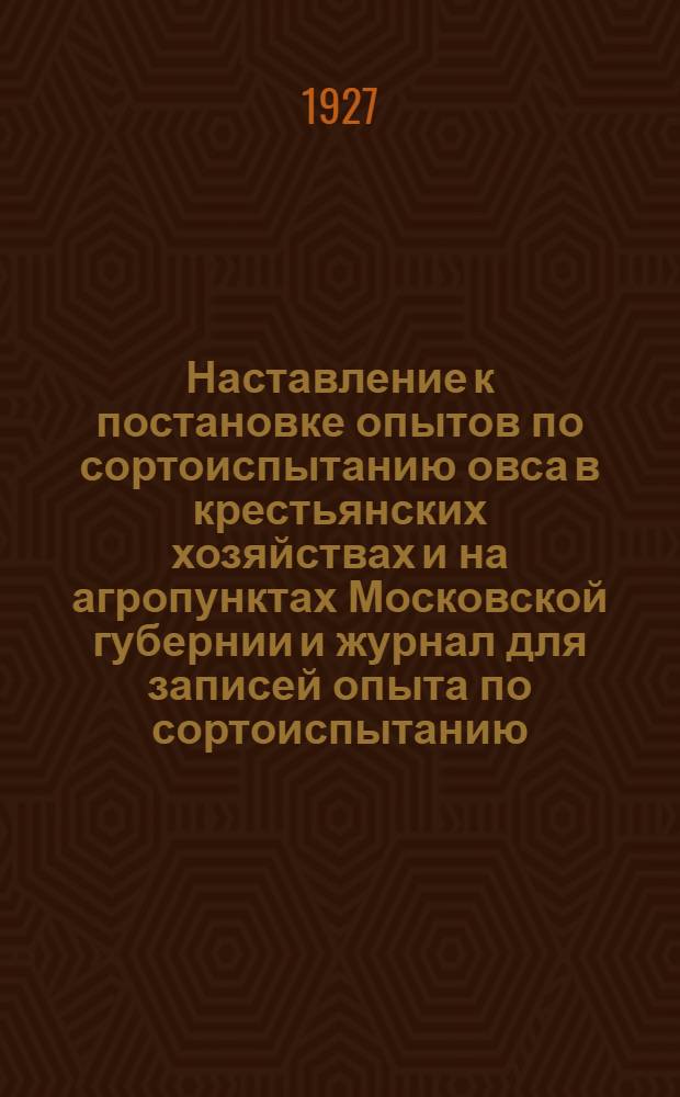 Наставление к постановке опытов по сортоиспытанию овса в крестьянских хозяйствах и на агропунктах Московской губернии и журнал для записей опыта по сортоиспытанию