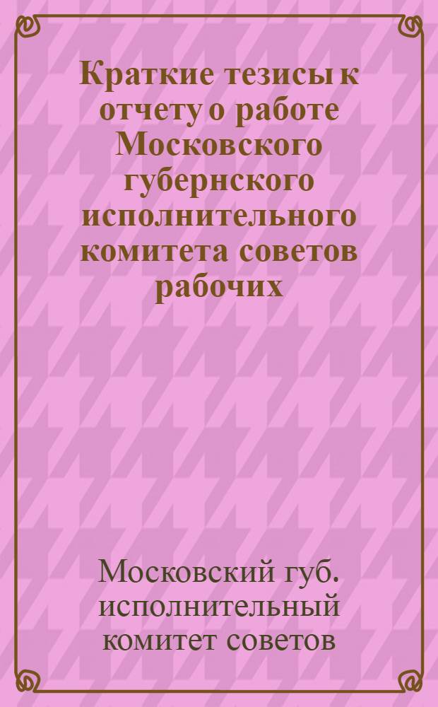 Краткие тезисы к отчету о работе Московского губернского исполнительного комитета советов рабочих, крестьянских и красноармейских депутатов с 1 октября 1925 г. по 1 октября 1926 г.