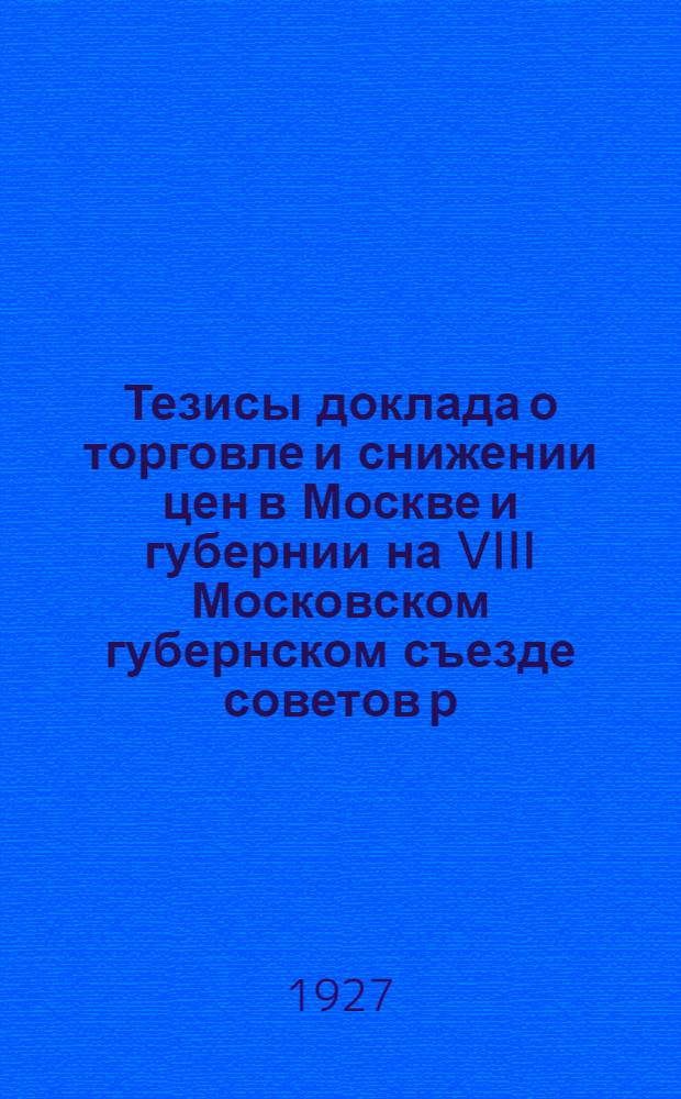 ... Тезисы доклада о торговле и снижении цен в Москве и губернии на VIII Московском губернском съезде советов р. к. и к. д. Март 1927 г.