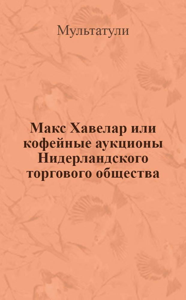 ... Макс Хавелар или кофейные аукционы Нидерландского торгового общества : Роман
