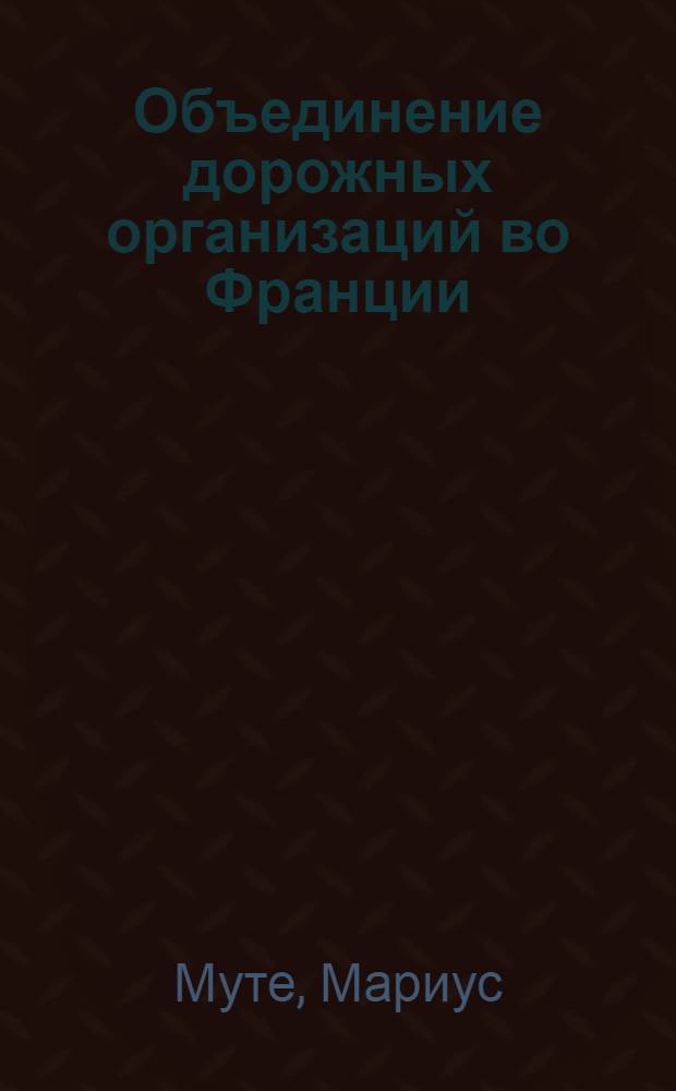 Объединение дорожных организаций во Франции : (Извлеч. из докл. Marius Moutet)