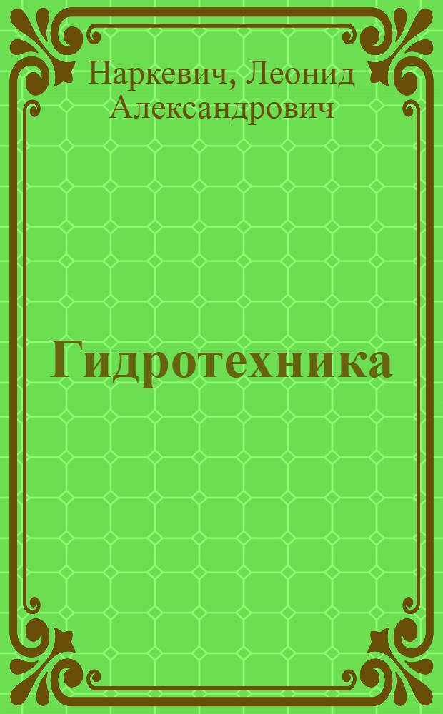 ... Гидротехника : Справочное руководство для инженеров, техников и др. лиц, причастных к строительству : С 190 рис. в тексте