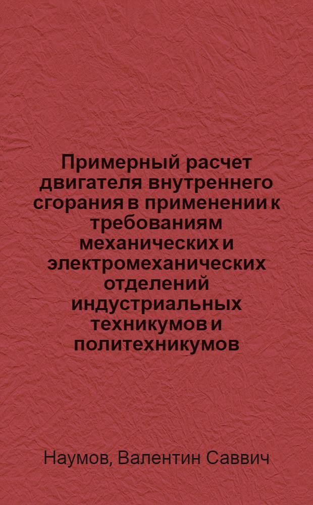 ... Примерный расчет двигателя внутреннего сгорания в применении к требованиям механических и электромеханических отделений индустриальных техникумов и политехникумов