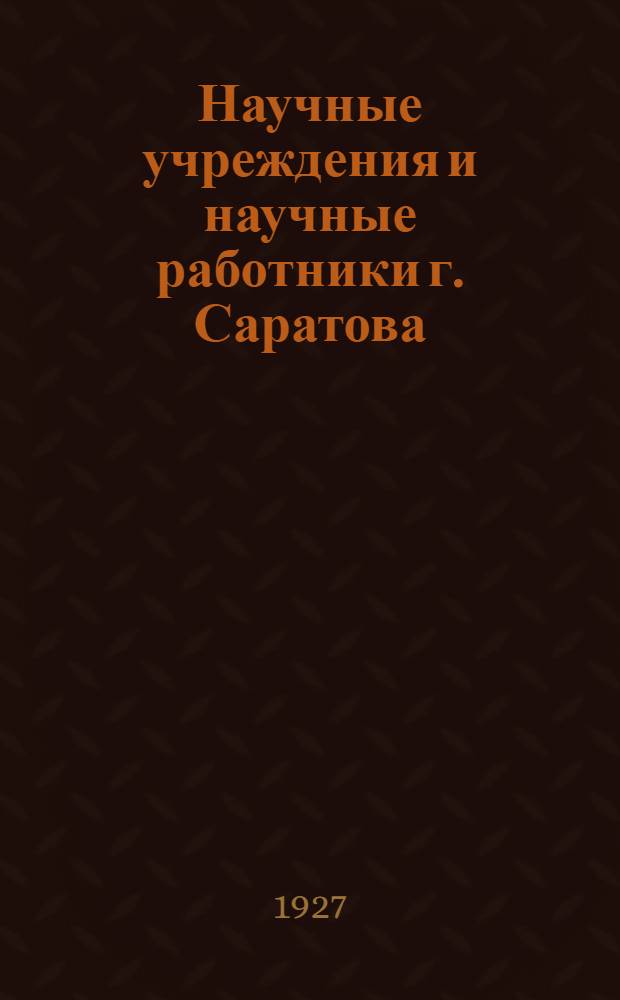 Научные учреждения и научные работники г. Саратова : (Справочник)