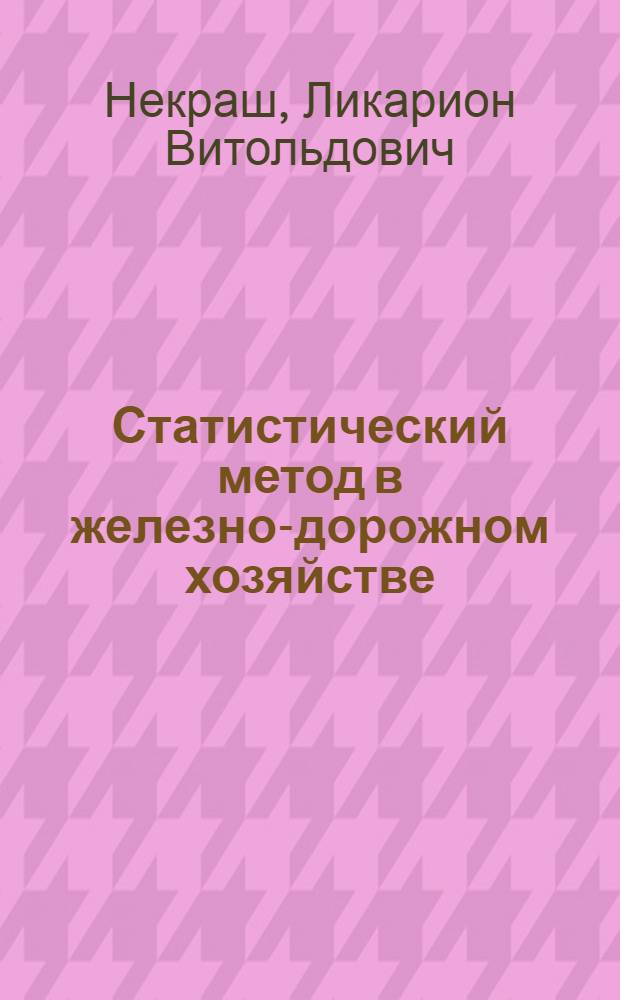 Статистический метод в железно-дорожном хозяйстве : Элементы теорет. статистики применит. к материалам ж.-д. учета